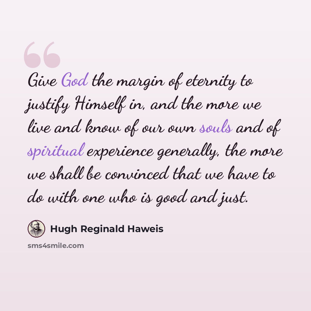 “Give God the margin of eternity to justify Himself in, and the more we live and know of our own souls and of spiritual experience generally, the more we shall be convinced that we have to do with one who is good and just.” quote by Hugh Reginald Haweis