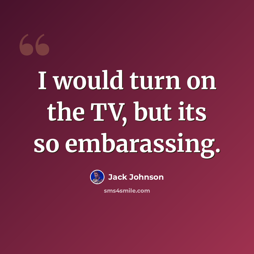 “I would turn on the TV, but its so embarassing.” quote by Jack Johnson