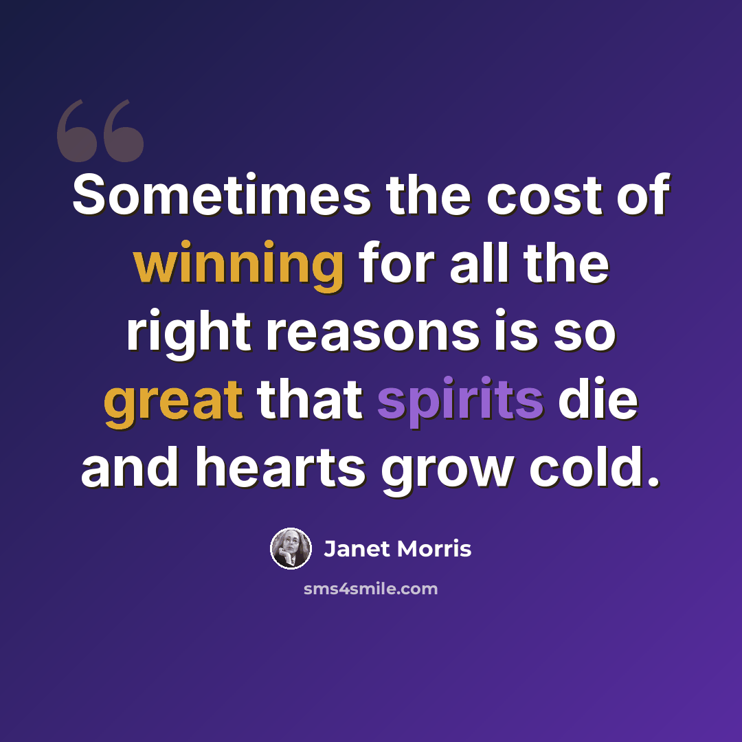 “Sometimes the cost of winning for all the right reasons is so great that spirits die and hearts grow cold.” quote by Janet Morris