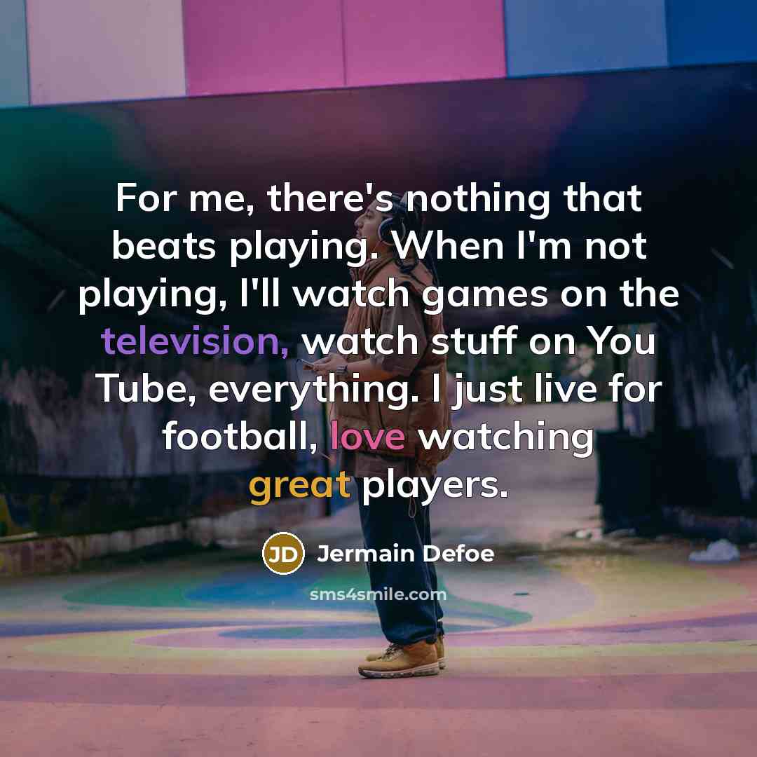 “For me, there's nothing that beats playing. When I'm not playing, I'll watch games on the television, watch stuff on You Tube, everything. I just live for football, love watching great players.” quote by Jermain Defoe