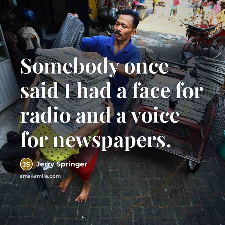 “Somebody once said I had a face for radio and a voice for newspapers.” quote by Jerry Springer