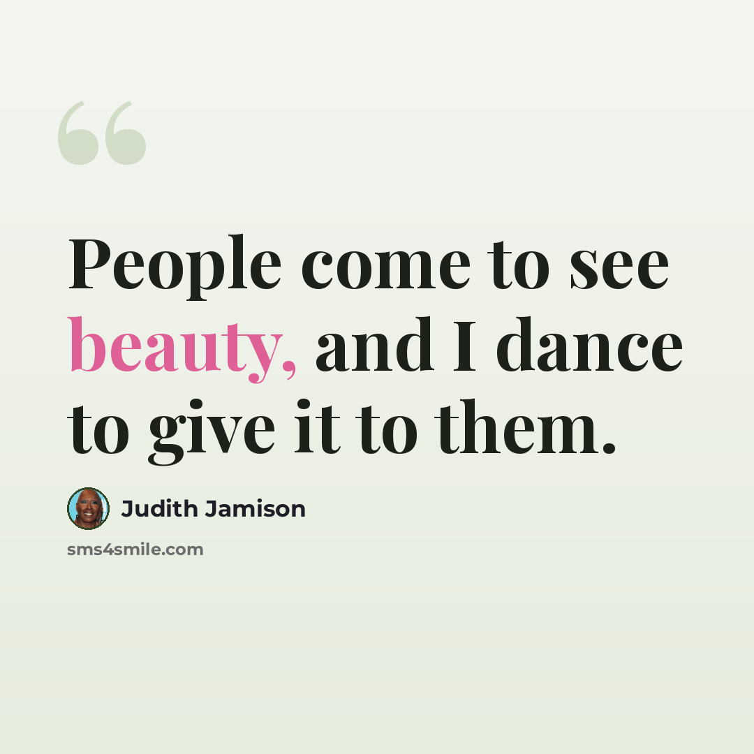 “People come to see beauty, and I dance to give it to them.” quote by Judith Jamison