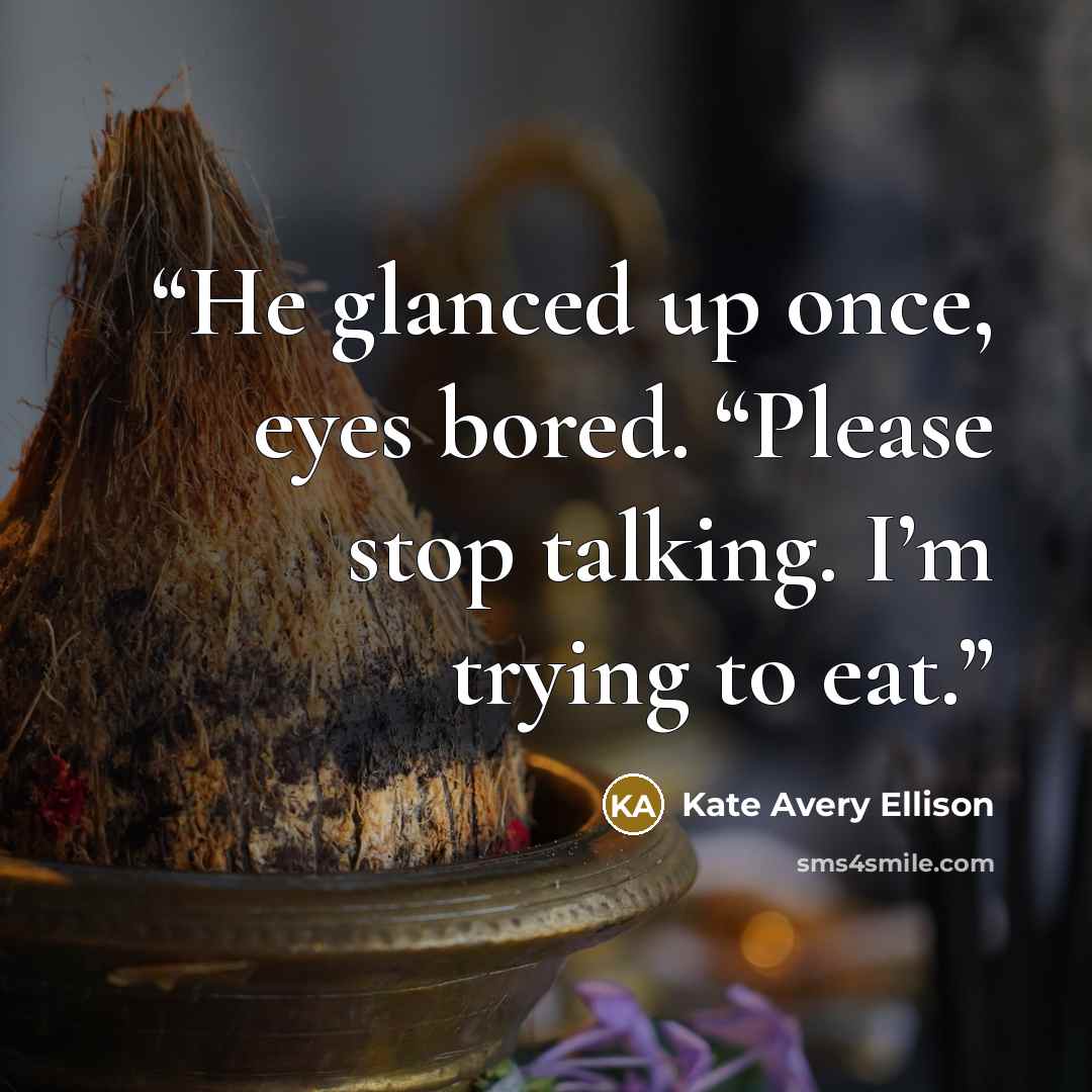“He glanced up once, eyes bored. “Please stop talking. I’m trying to eat.” quote by Kate Avery Ellison