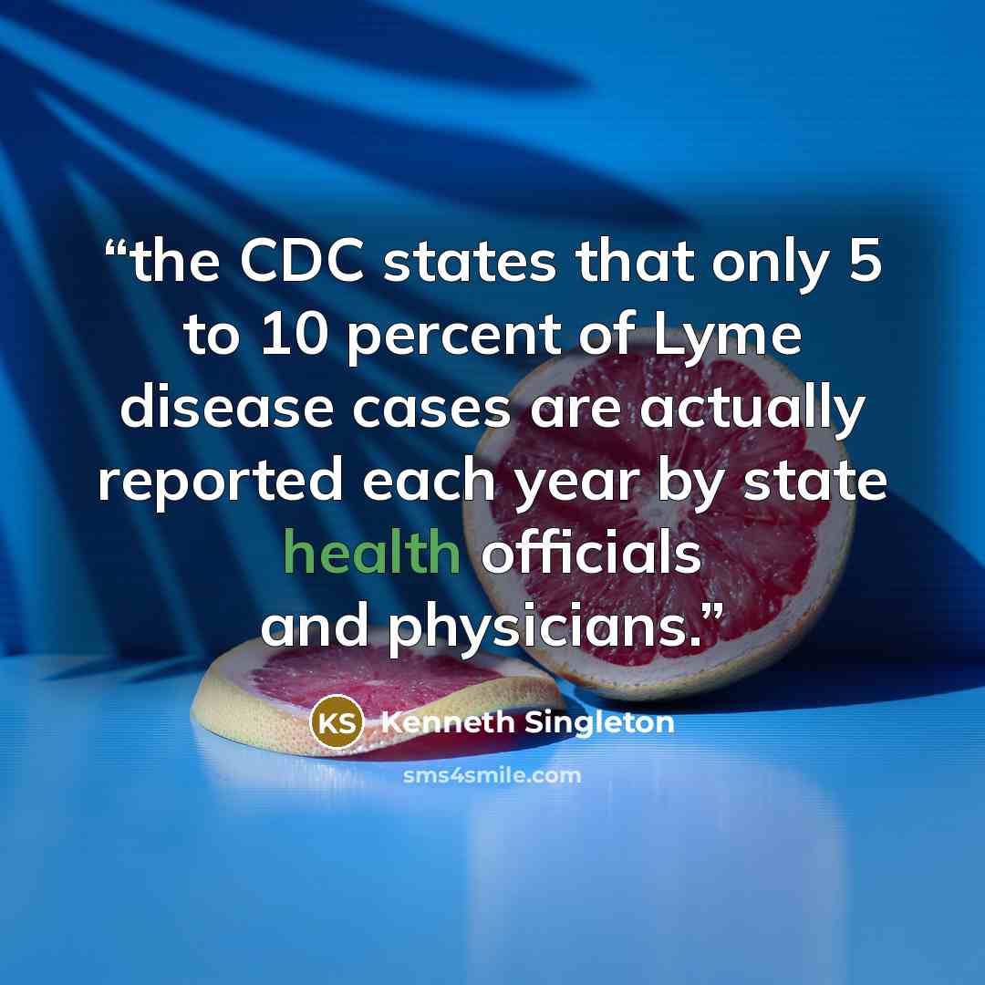 “the CDC states that only 5 to 10 percent of Lyme disease cases are actually reported each year by state health officials and physicians.” quote by Kenneth Singleton