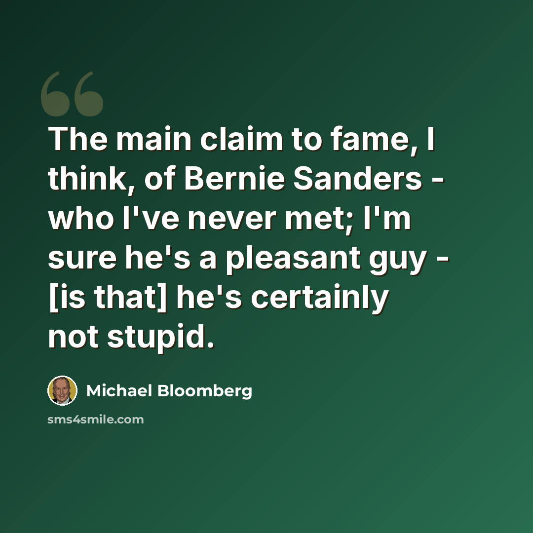 “The main claim to fame, I think, of Bernie Sanders - who I've never met; I'm sure he's a pleasant guy - [is that] he's certainly not stupid.” quote by Michael Bloomberg