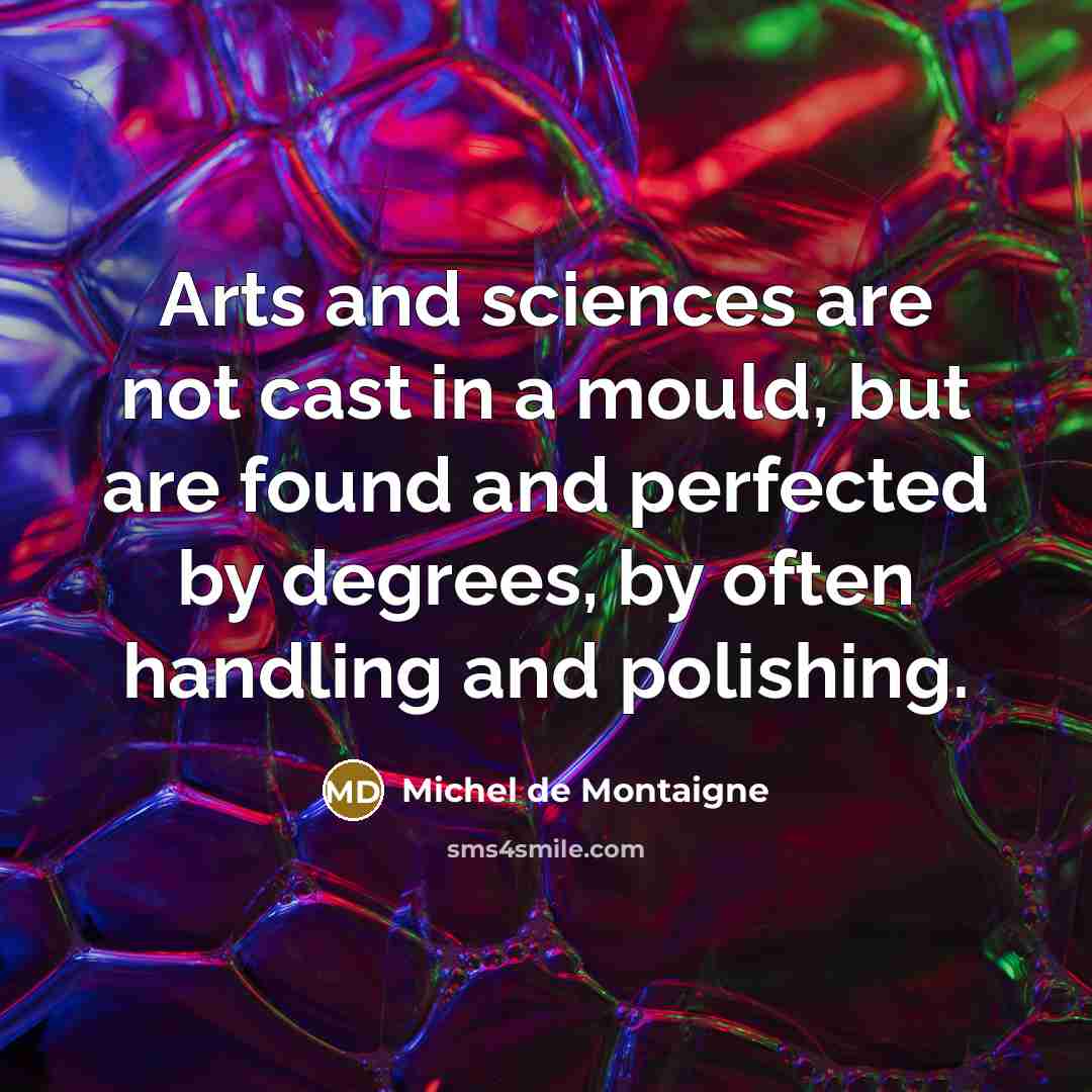 “Arts and sciences are not cast in a mould, but are found and perfected by degrees, by often handling and polishing.” quote by Michel de Montaigne