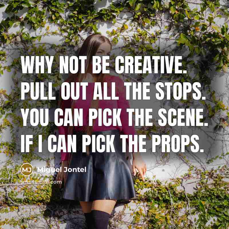 “Why not be creative. Pull out all the stops. You can pick the scene. If I can pick the props.” quote by Miguel Jontel