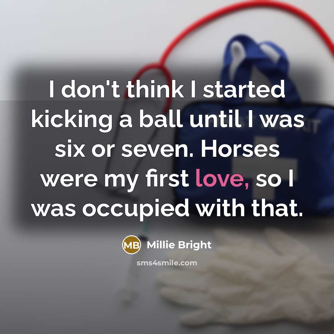 “I don't think I started kicking a ball until I was six or seven. Horses were my first love, so I was occupied with that.” quote by Millie Bright