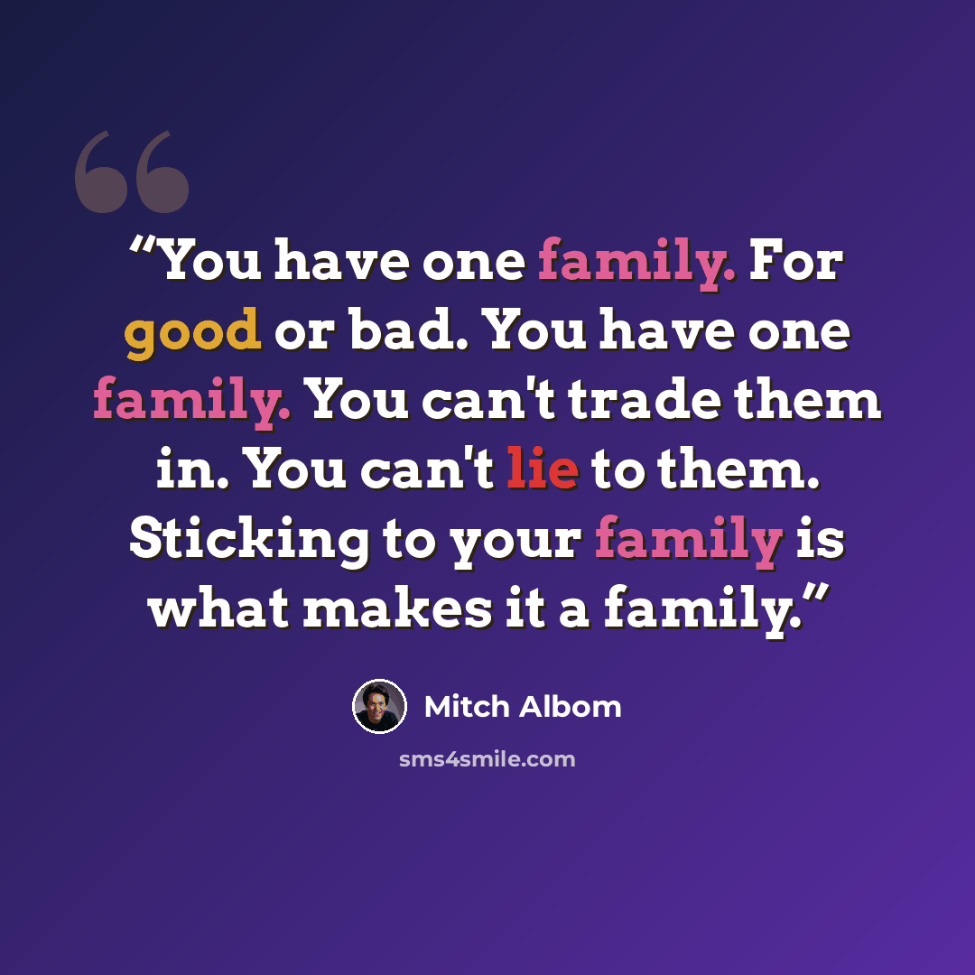 “You have one family. For good or bad. You have one family. You can't trade them in. You can't lie to them. Sticking to your family is what makes it a family.” quote by Mitch Albom