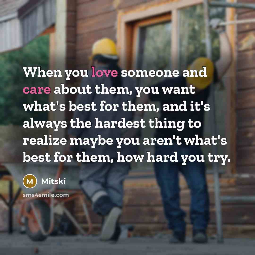 “When you love someone and care about them, you want what's best for them, and it's always the hardest thing to realize maybe you aren't what's best for them, how hard you try.” quote by Mitski