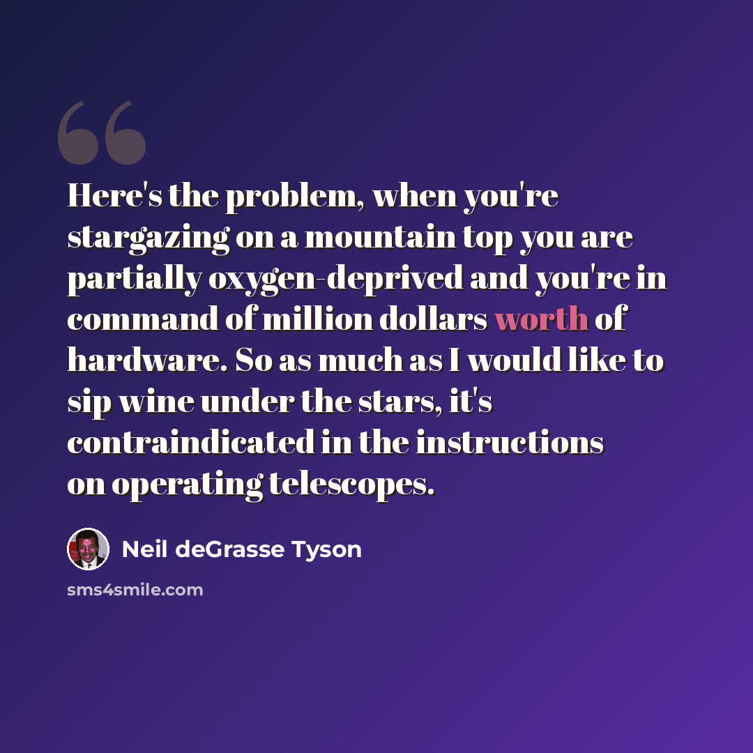 “Here's the problem, when you're stargazing on a mountain top you are partially oxygen-deprived and you're in command of million dollars worth of hardware. So as much as I would like to sip wine under the stars, it's contraindicated in the instructions on operating telescopes.” quote by Neil deGrasse Tyson