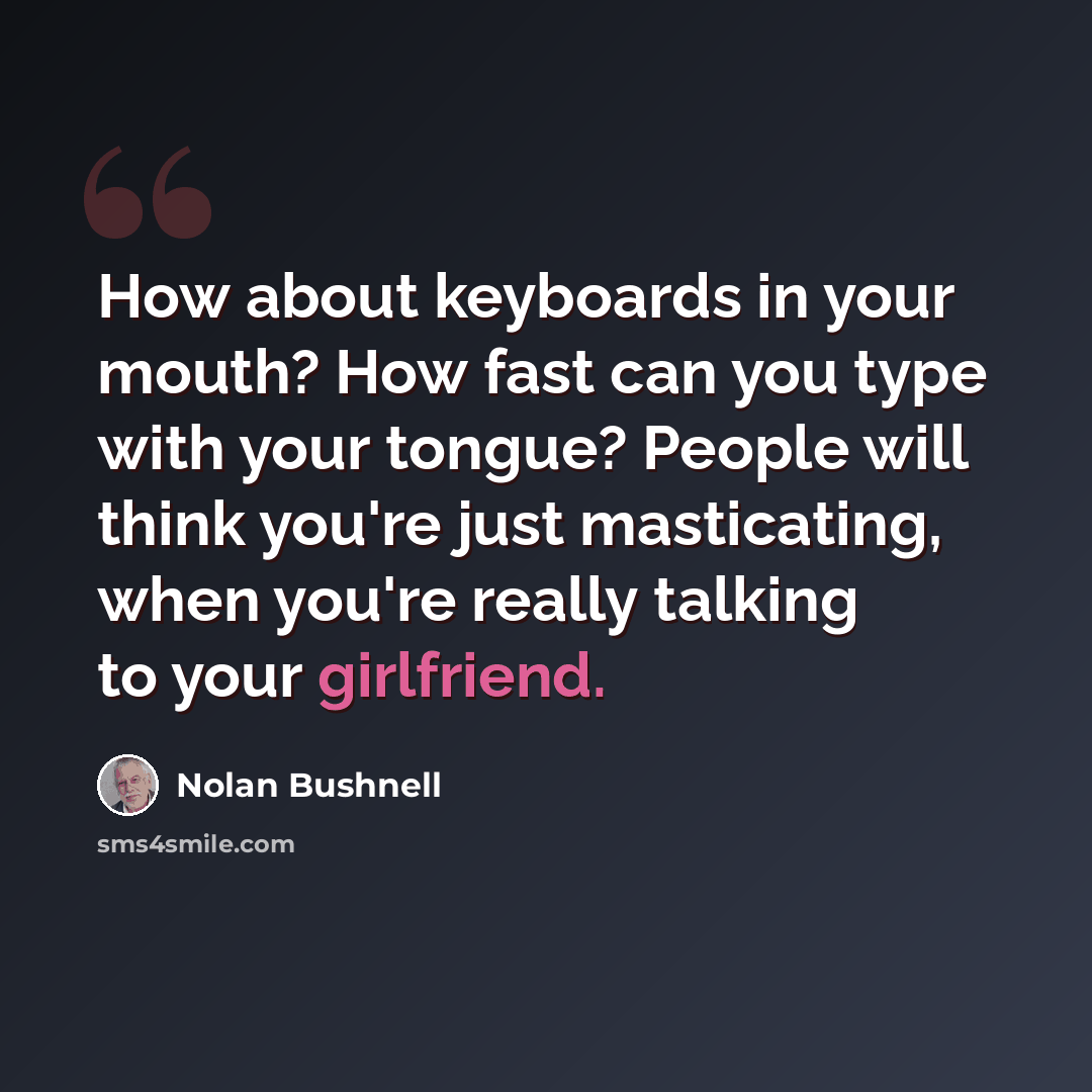 “How about keyboards in your mouth? How fast can you type with your tongue? People will think you're just masticating, when you're really talking to your girlfriend.” quote by Nolan Bushnell