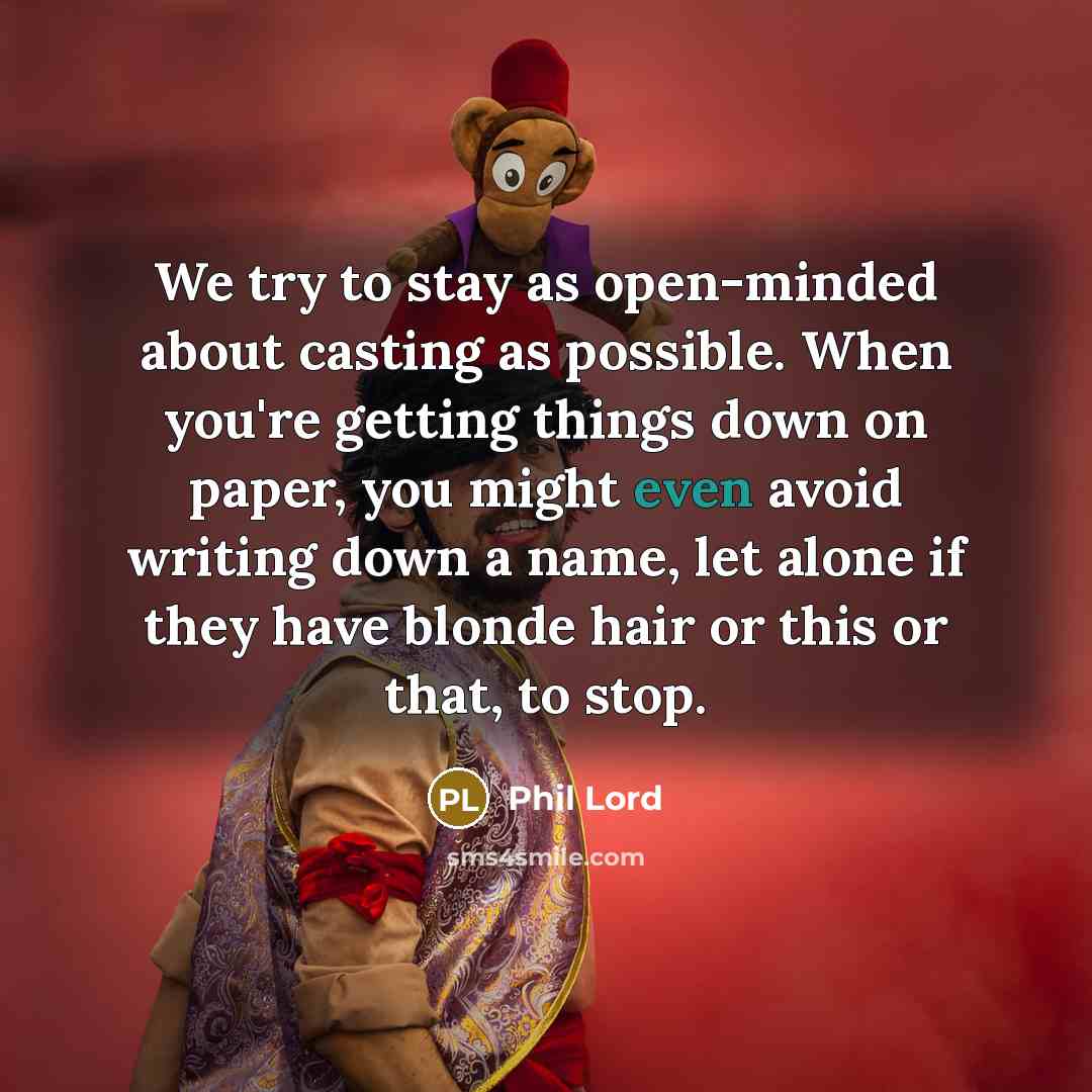 “We try to stay as open-minded about casting as possible. When you're getting things down on paper, you might even avoid writing down a name, let alone if they have blonde hair or this or that, to stop.” quote by Phil Lord