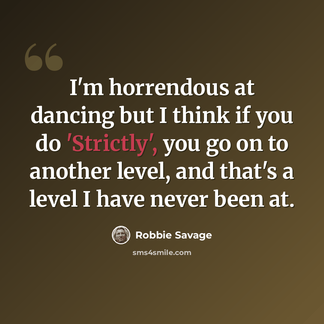 “I'm horrendous at dancing but I think if you do 'Strictly', you go on to another level, and that's a level I have never been at.” quote by Robbie Savage