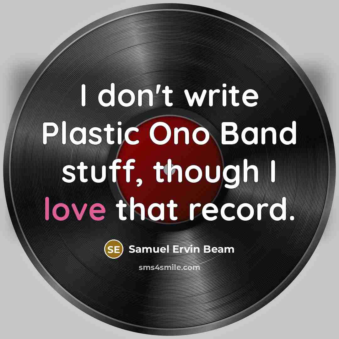 “I don't write Plastic Ono Band stuff, though I love that record.” quote by Samuel Ervin Beam
