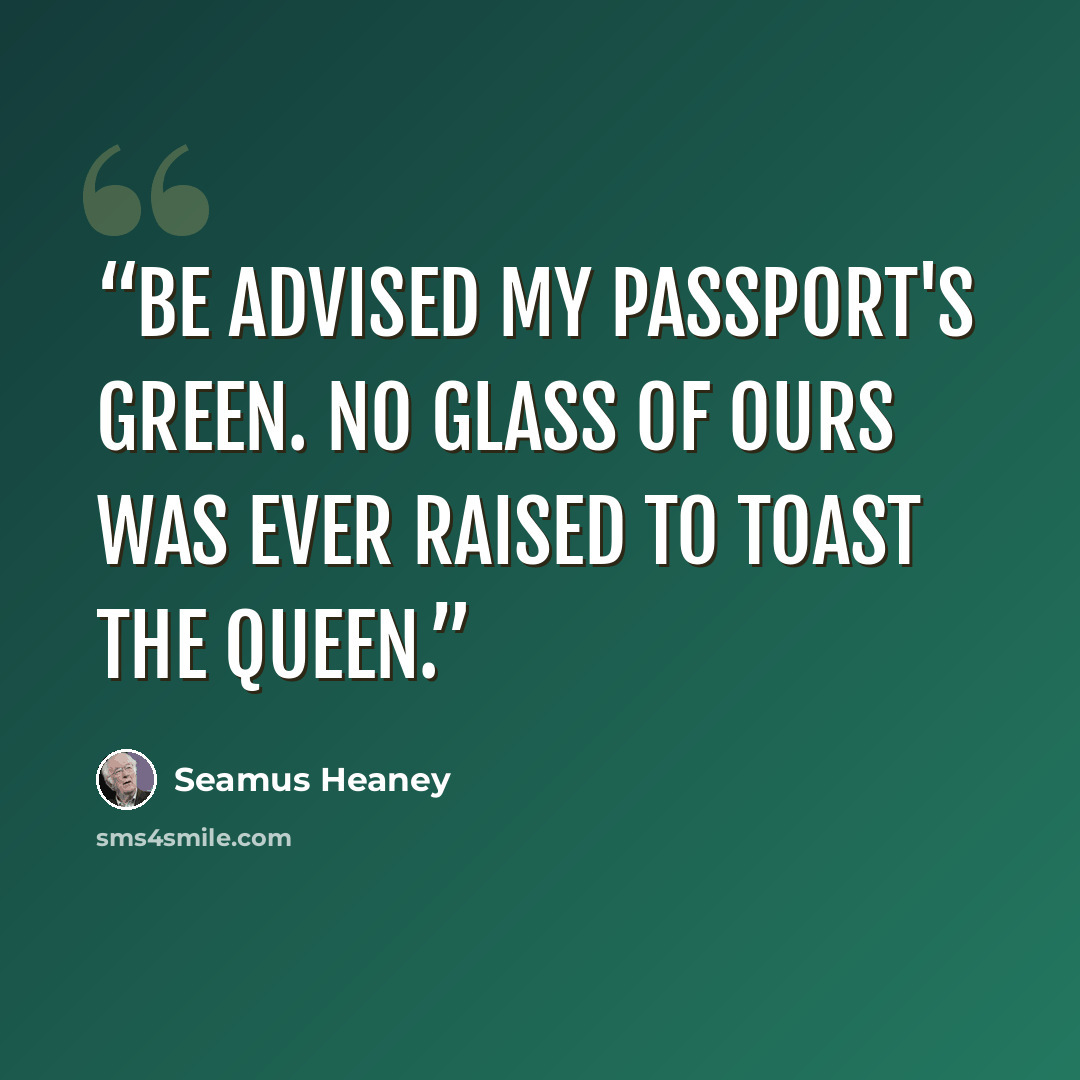 “Be advised my passport's green. No glass of ours was ever raised to toast the Queen.” quote by Seamus Heaney