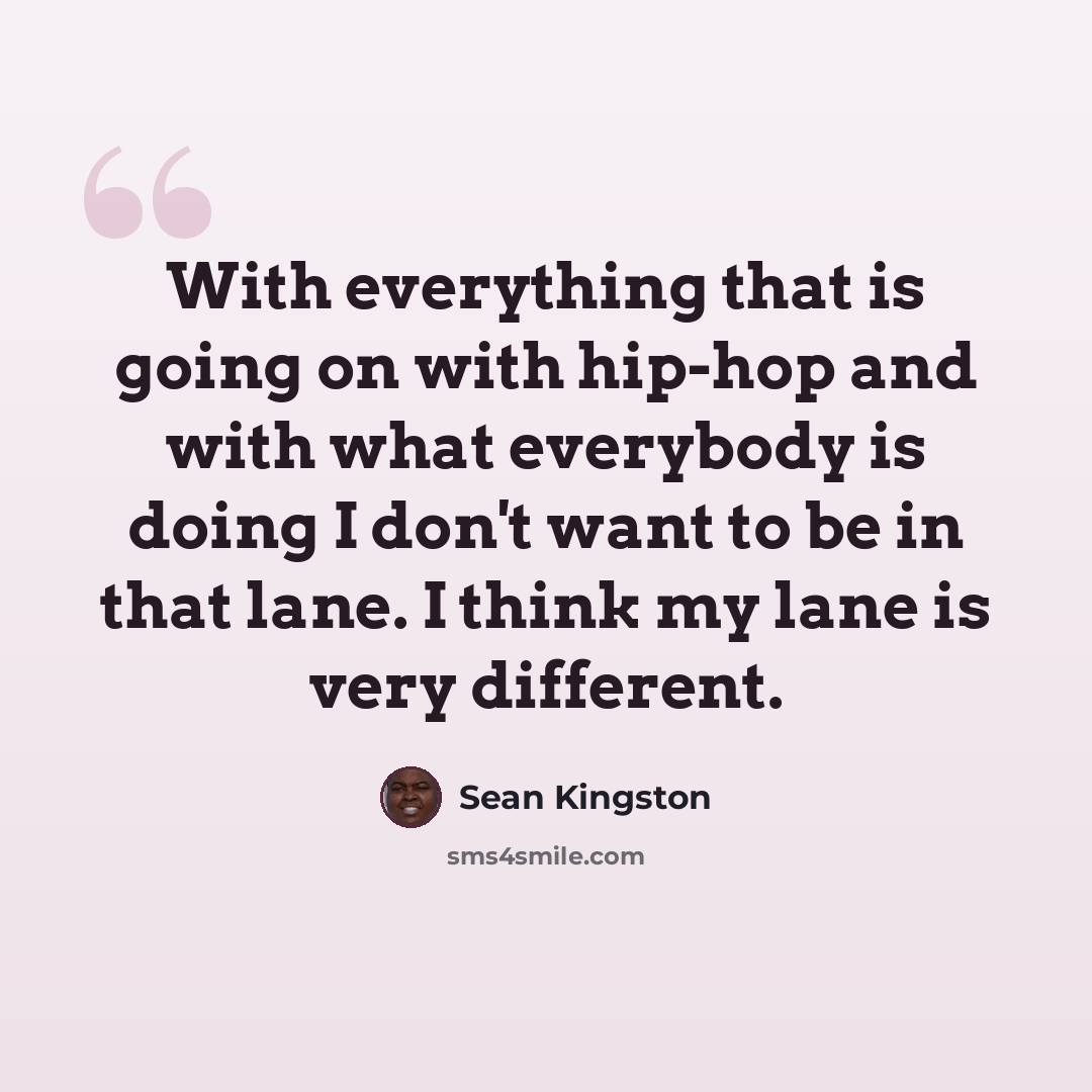 “With everything that is going on with hip-hop and with what everybody is doing I don't want to be in that lane. I think my lane is very different.” quote by Sean Kingston