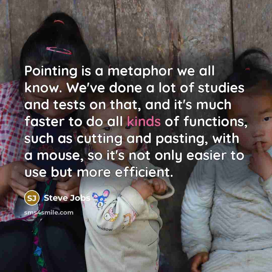 “Pointing is a metaphor we all know. We've done a lot of studies and tests on that, and it's much faster to do all kinds of functions, such as cutting and pasting, with a mouse, so it's not only easier to use but more efficient.” quote by Steve Jobs