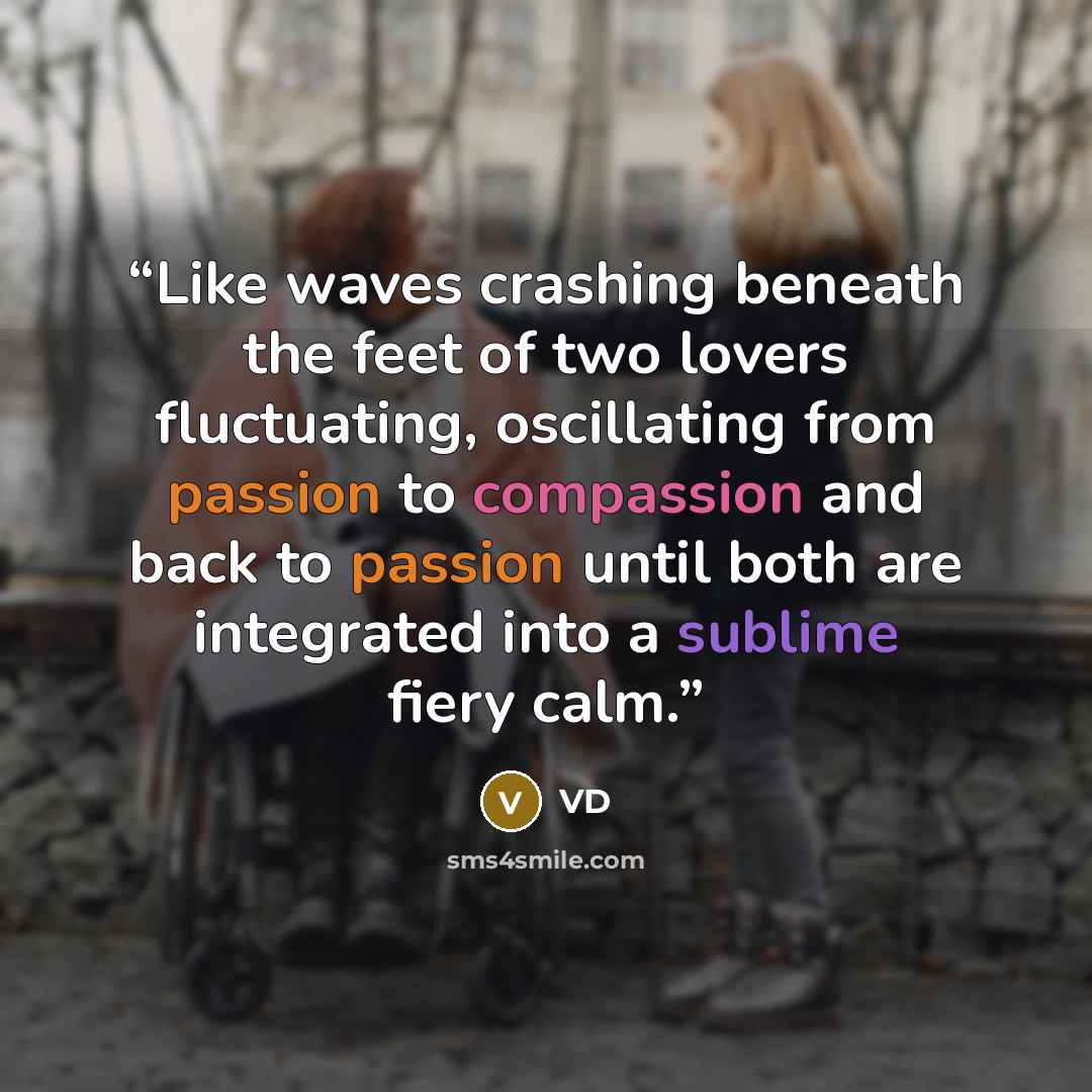 “Like waves crashing beneath the feet of two lovers fluctuating, oscillating from passion to compassion and back to passion until both are integrated into a sublime fiery calm.” quote by VD