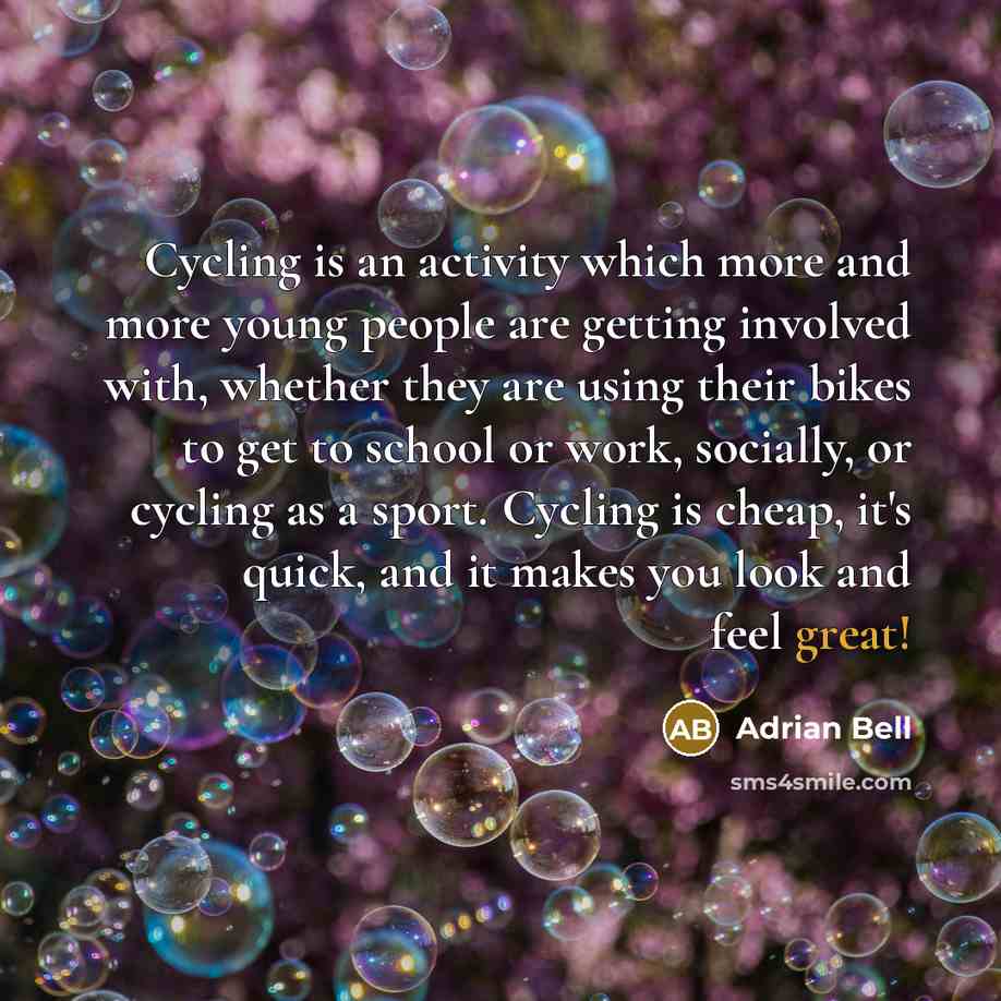 “Cycling is an activity which more and more young people are getting involved with, whether they are using their bikes to get to school or work, socially, or cycling as a sport. Cycling is cheap, it's quick, and it makes you look and feel great!” quote by Adrian Bell