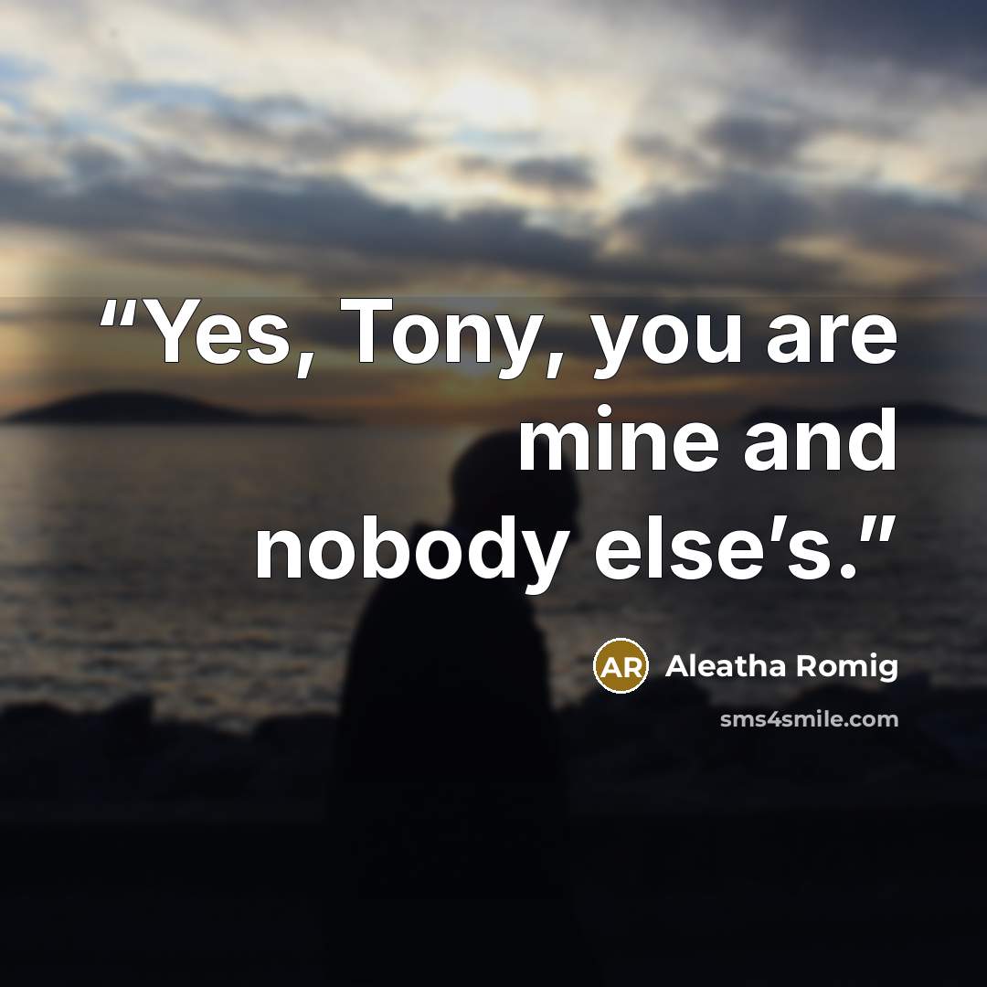 “Yes, Tony, you are mine and nobody else’s.” quote by Aleatha Romig