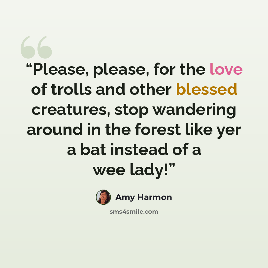 “Please, please, for the love of trolls and other blessed creatures, stop wandering around in the forest like yer a bat instead of a wee lady!” quote by Amy Harmon