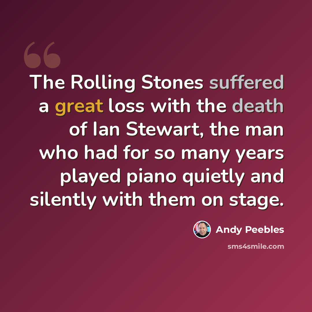 “The Rolling Stones suffered a great loss with the death of Ian Stewart, the man who had for so many years played piano quietly and silently with them on stage.” quote by Andy Peebles