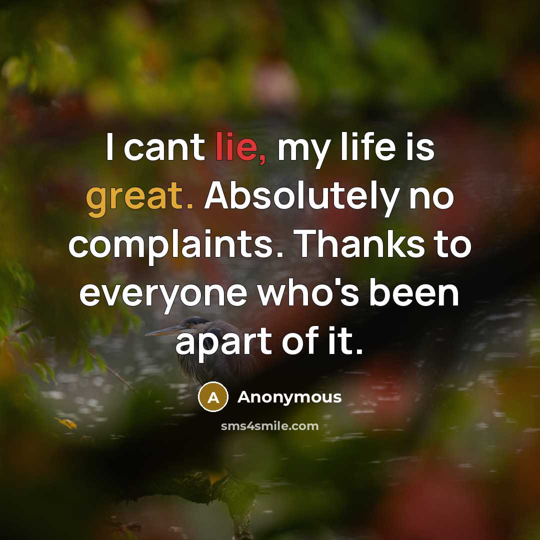 “I cant lie, my life is great. Absolutely no complaints. Thanks to everyone who's been apart of it.” quote by Anonymous