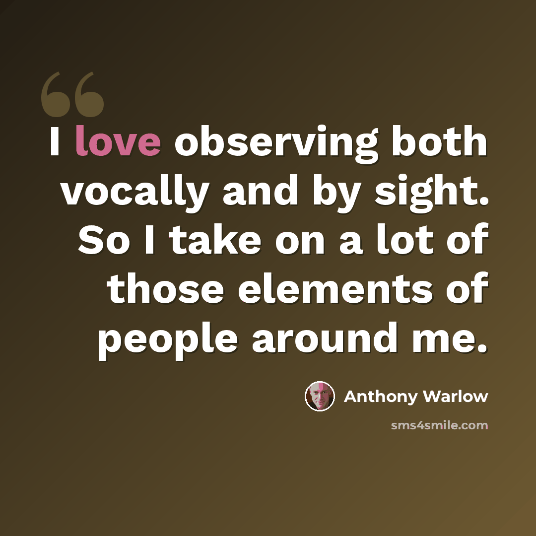 “I love observing both vocally and by sight. So I take on a lot of those elements of people around me.” quote by Anthony Warlow