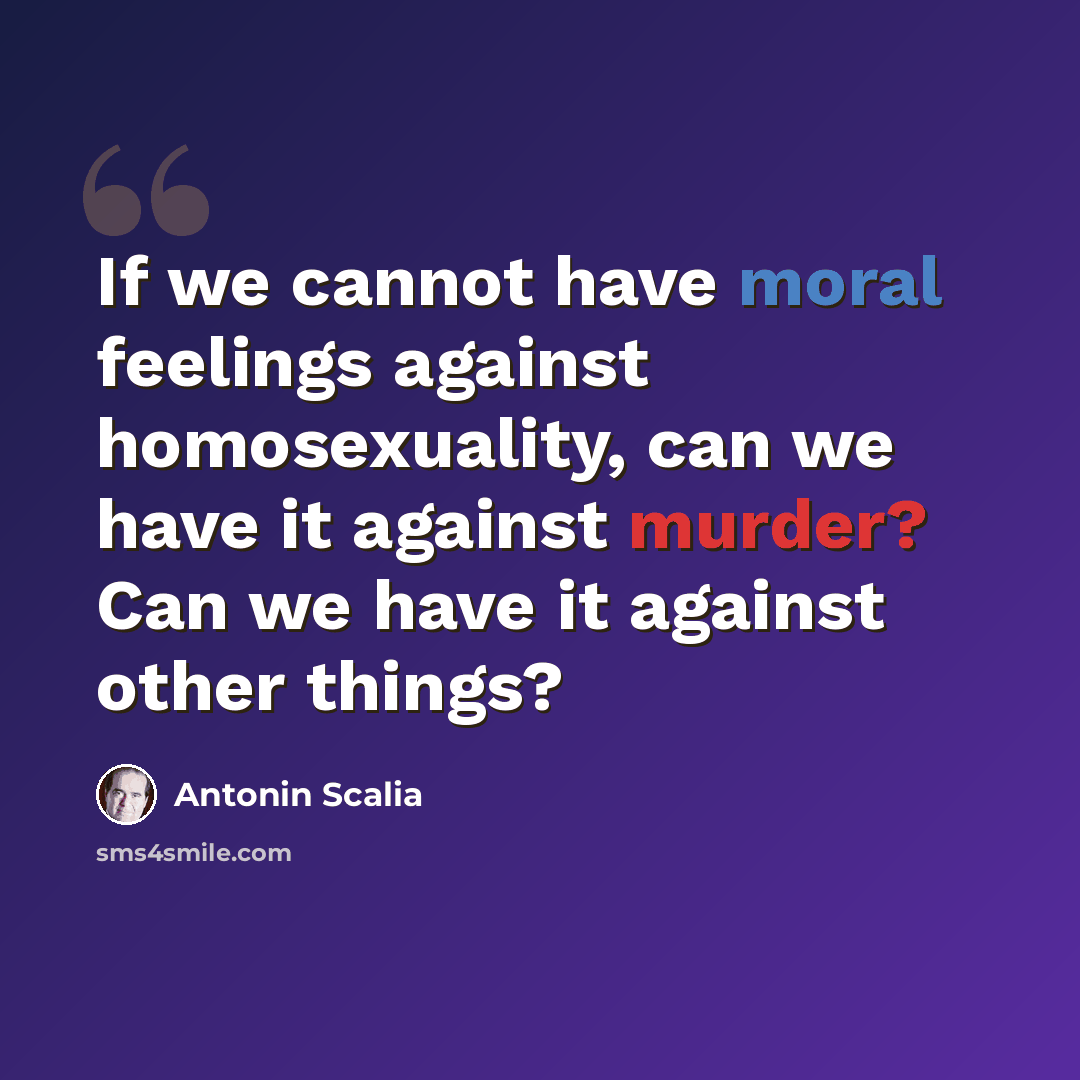 “If we cannot have moral feelings against homosexuality, can we have it against murder? Can we have it against other things?” quote by Antonin Scalia
