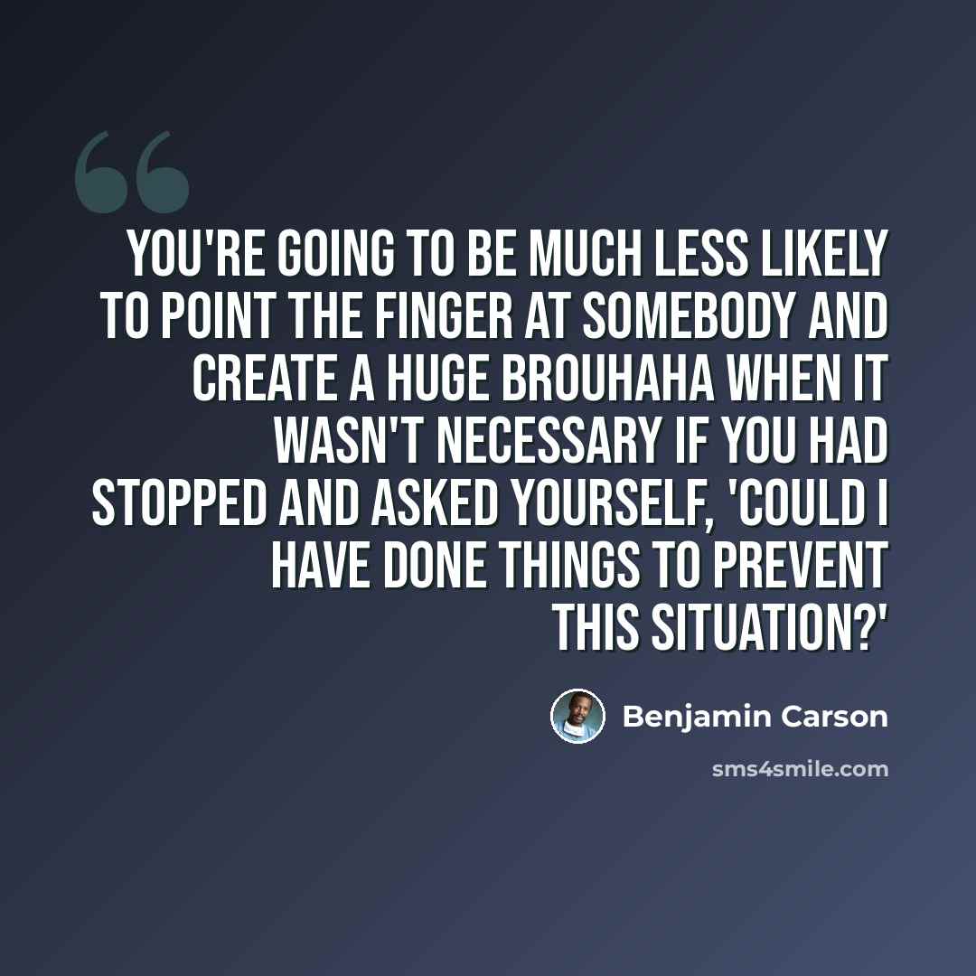 “You're going to be much less likely to point the finger at somebody and create a huge brouhaha when it wasn't necessary if you had stopped and asked yourself, 'Could I have done things to prevent this situation?'” quote by Benjamin Carson