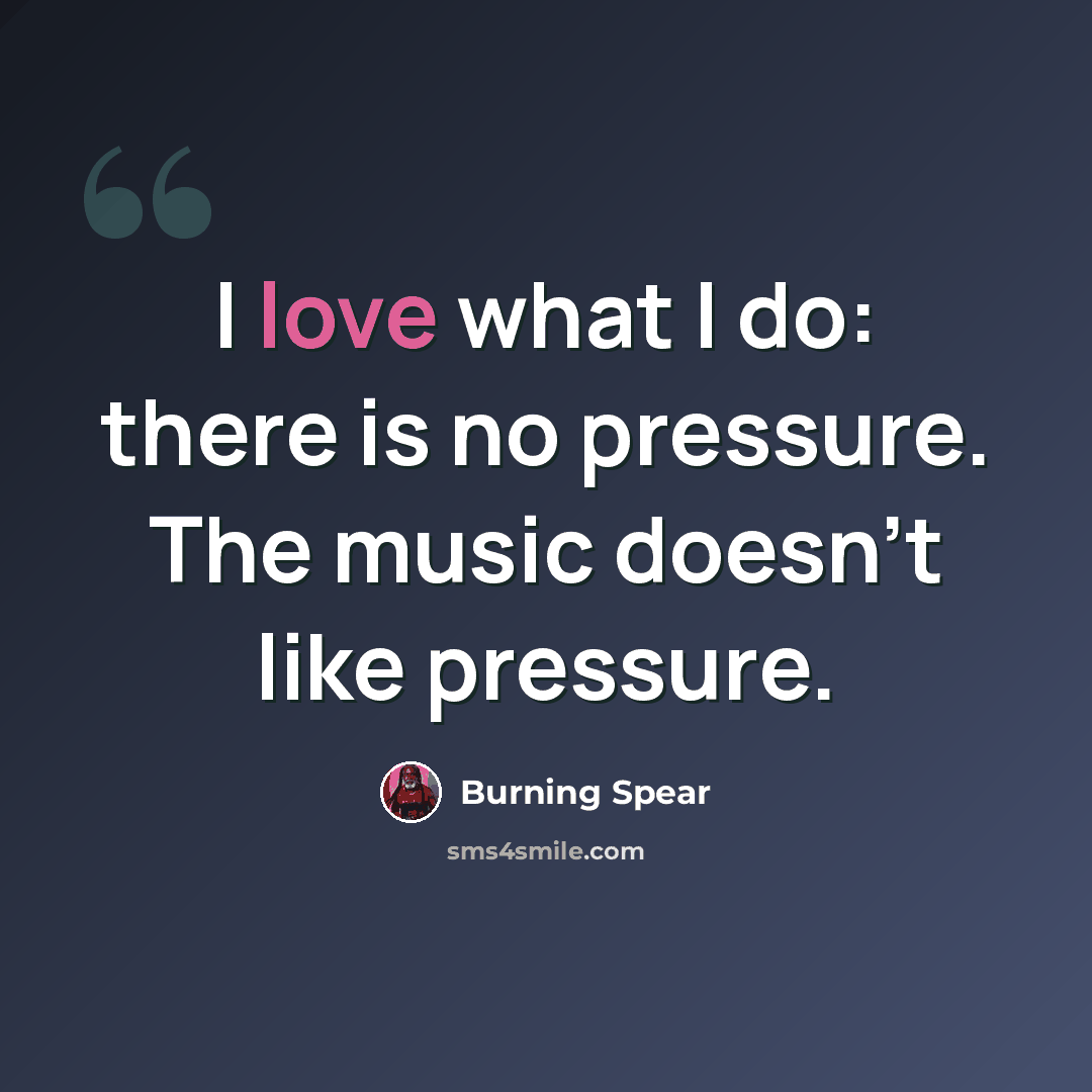 “I love what I do: there is no pressure. The music doesn't like pressure.” quote by Burning Spear