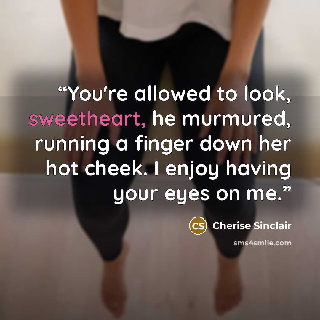 “You're allowed to look, sweetheart, he murmured, running a finger down her hot cheek. I enjoy having your eyes on me.” quote by Cherise Sinclair