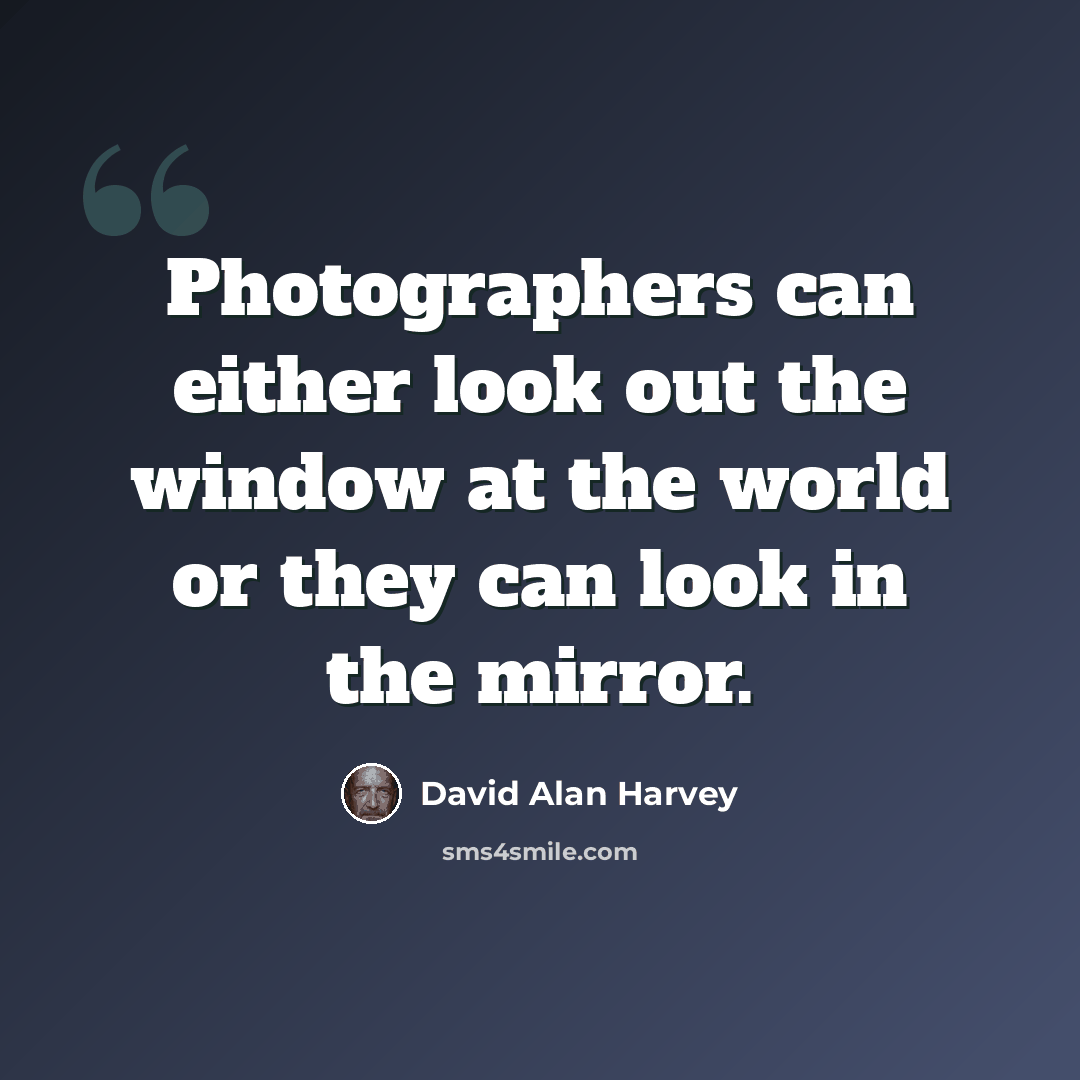 “Photographers can either look out the window at the world or they can look in the mirror.” quote by David Alan Harvey