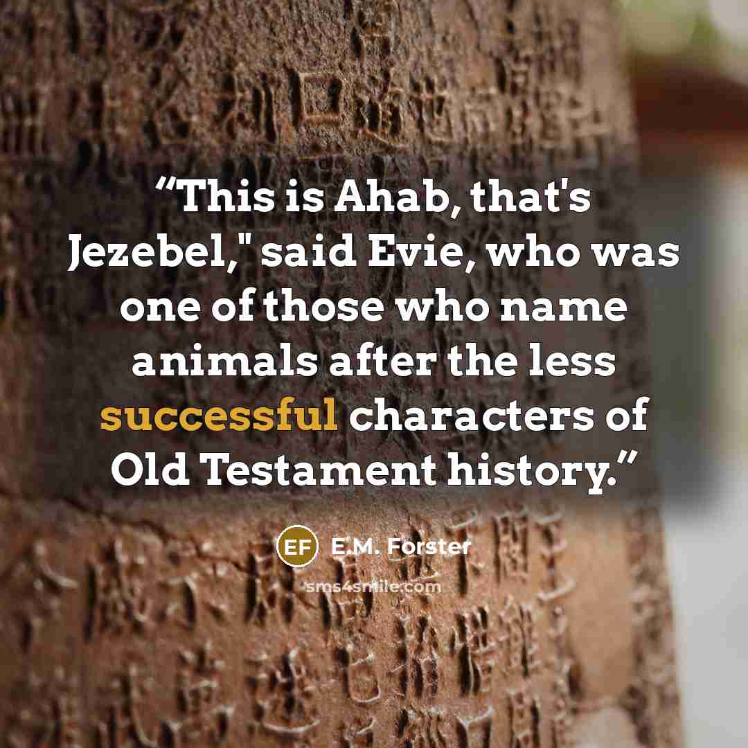 “This is Ahab, that's Jezebel," said Evie, who was one of those who name animals after the less successful characters of Old Testament history.” quote by E.M. Forster