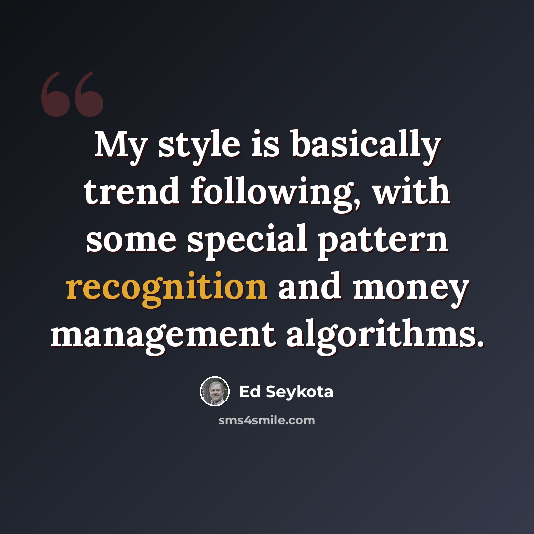 “My style is basically trend following, with some special pattern recognition and money management algorithms.” quote by Ed Seykota