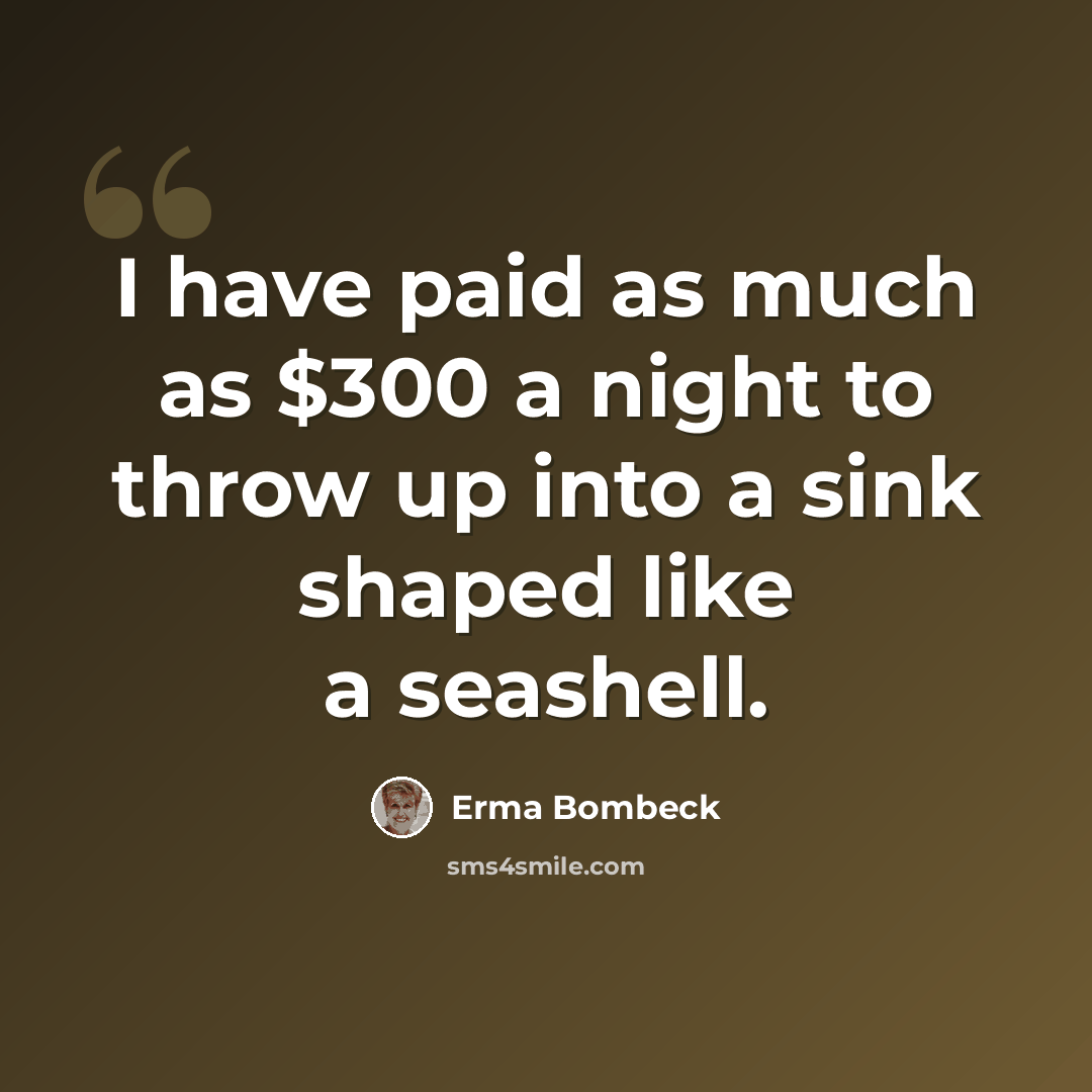 “I have paid as much as $300 a night to throw up into a sink shaped like a seashell.” quote by Erma Bombeck