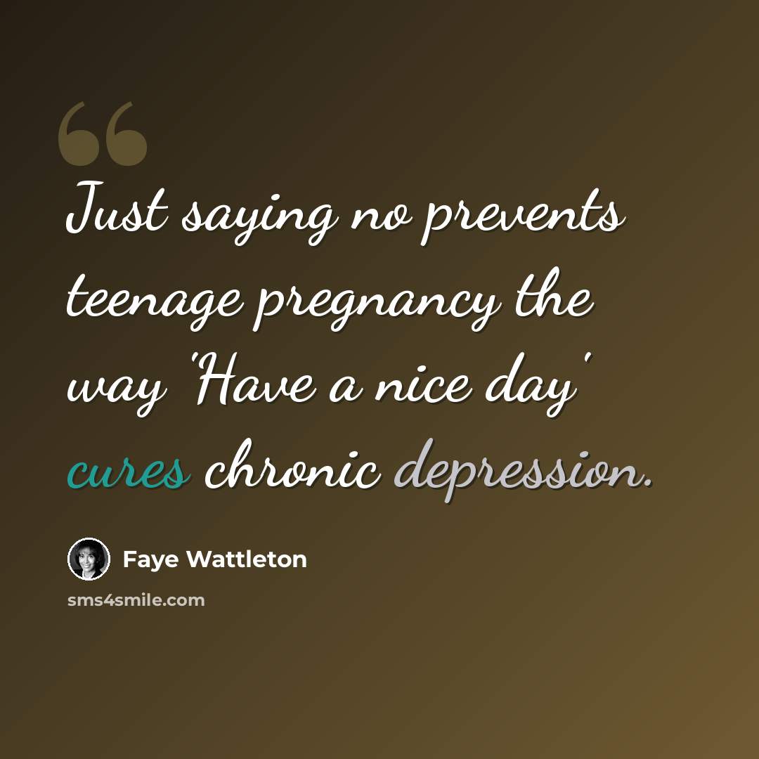 “Just saying no prevents teenage pregnancy the way 'Have a nice day' cures chronic depression.” quote by Faye Wattleton