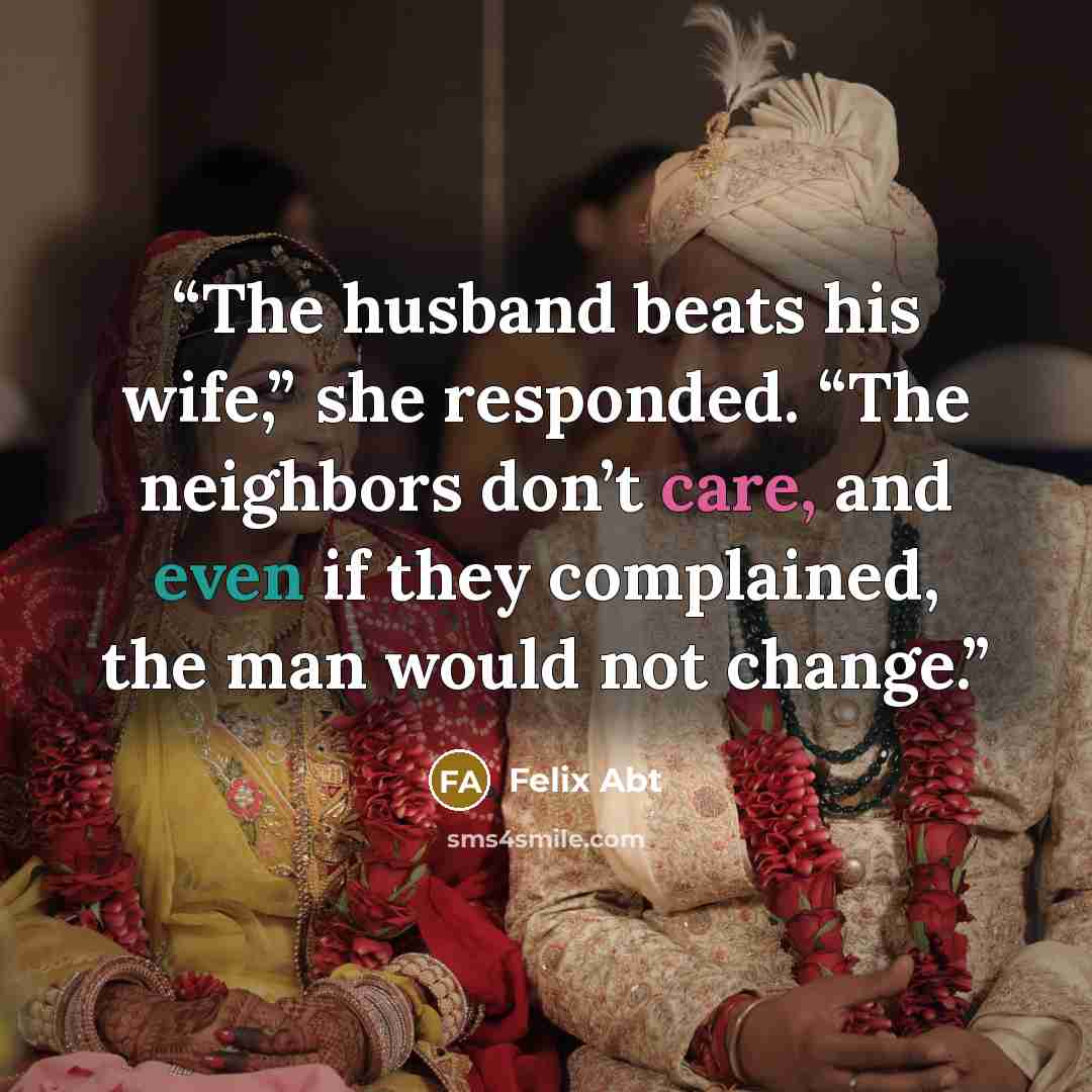 “The husband beats his wife,” she responded. “The neighbors don’t care, and even if they complained, the man would not change.” quote by Felix Abt