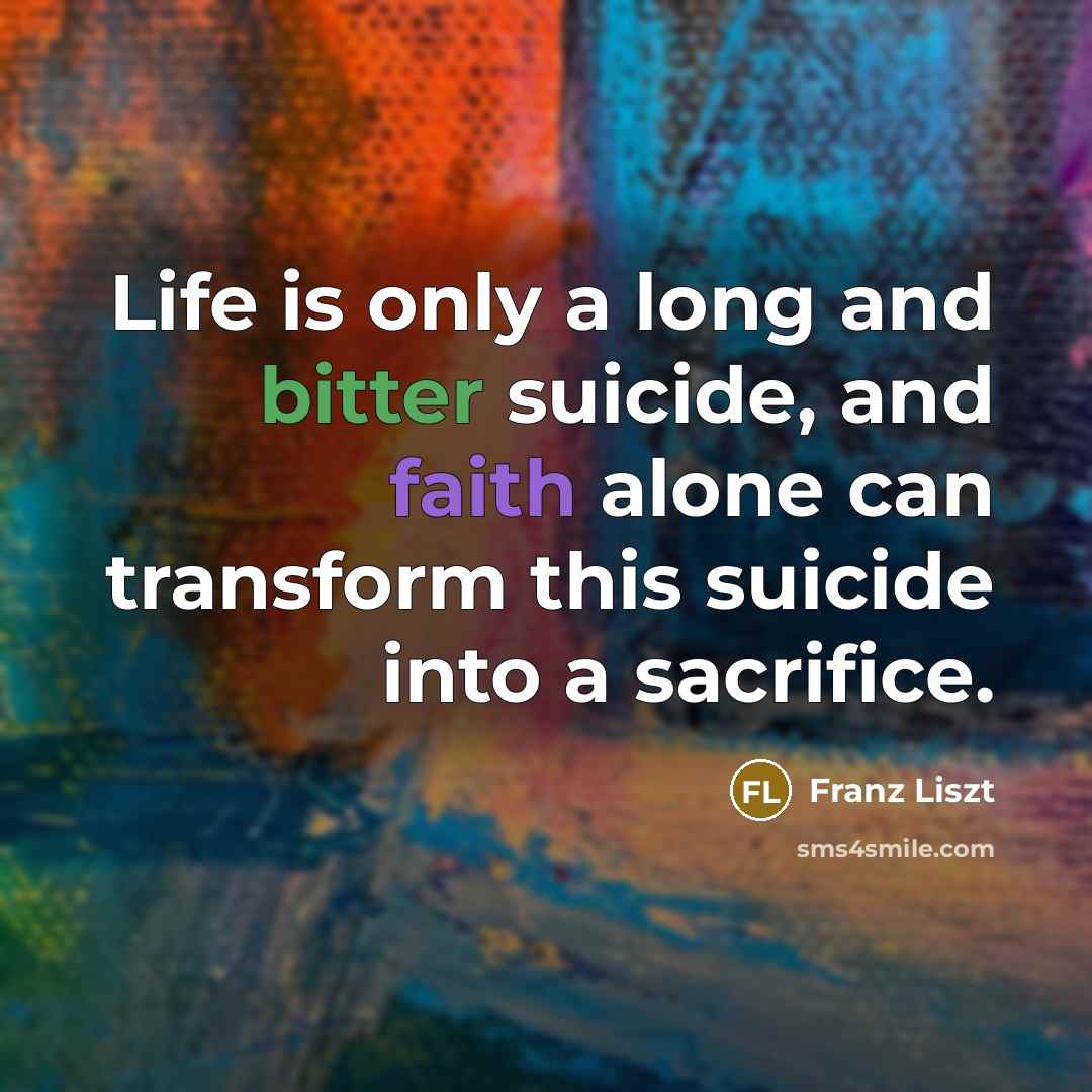 “Life is only a long and bitter suicide, and faith alone can transform this suicide into a sacrifice.” quote by Franz Liszt