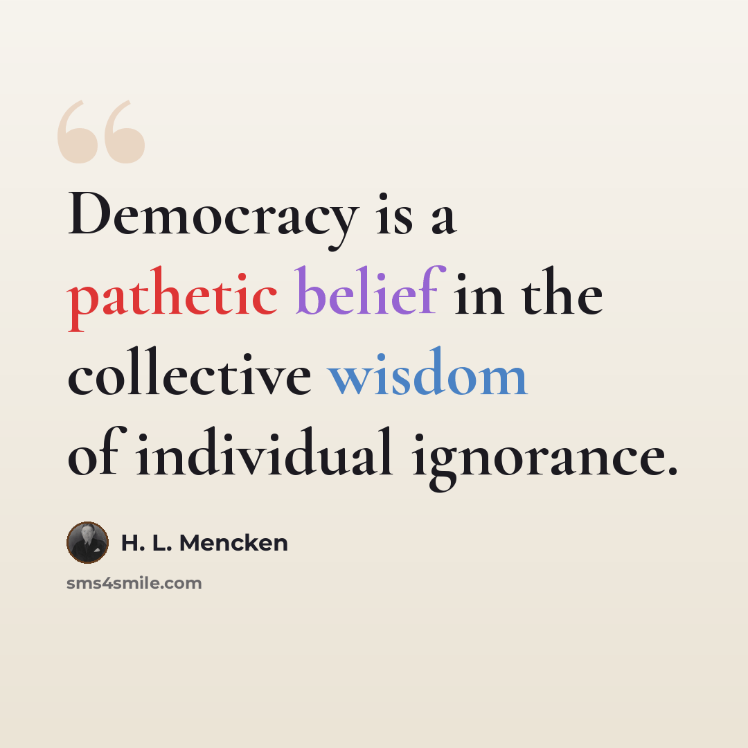 “Democracy is a pathetic belief in the collective wisdom of individual ignorance.” quote by H. L. Mencken