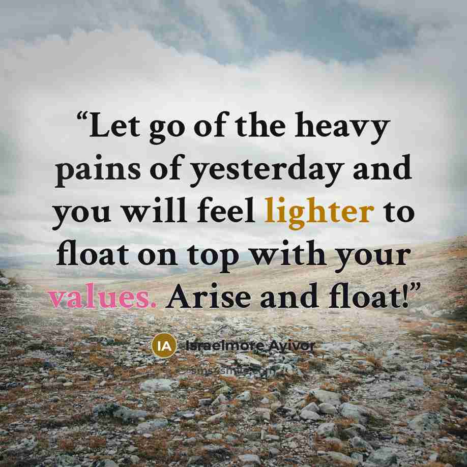 “Let go of the heavy pains of yesterday and you will feel lighter to float on top with your values. Arise and float!” quote by Israelmore Ayivor