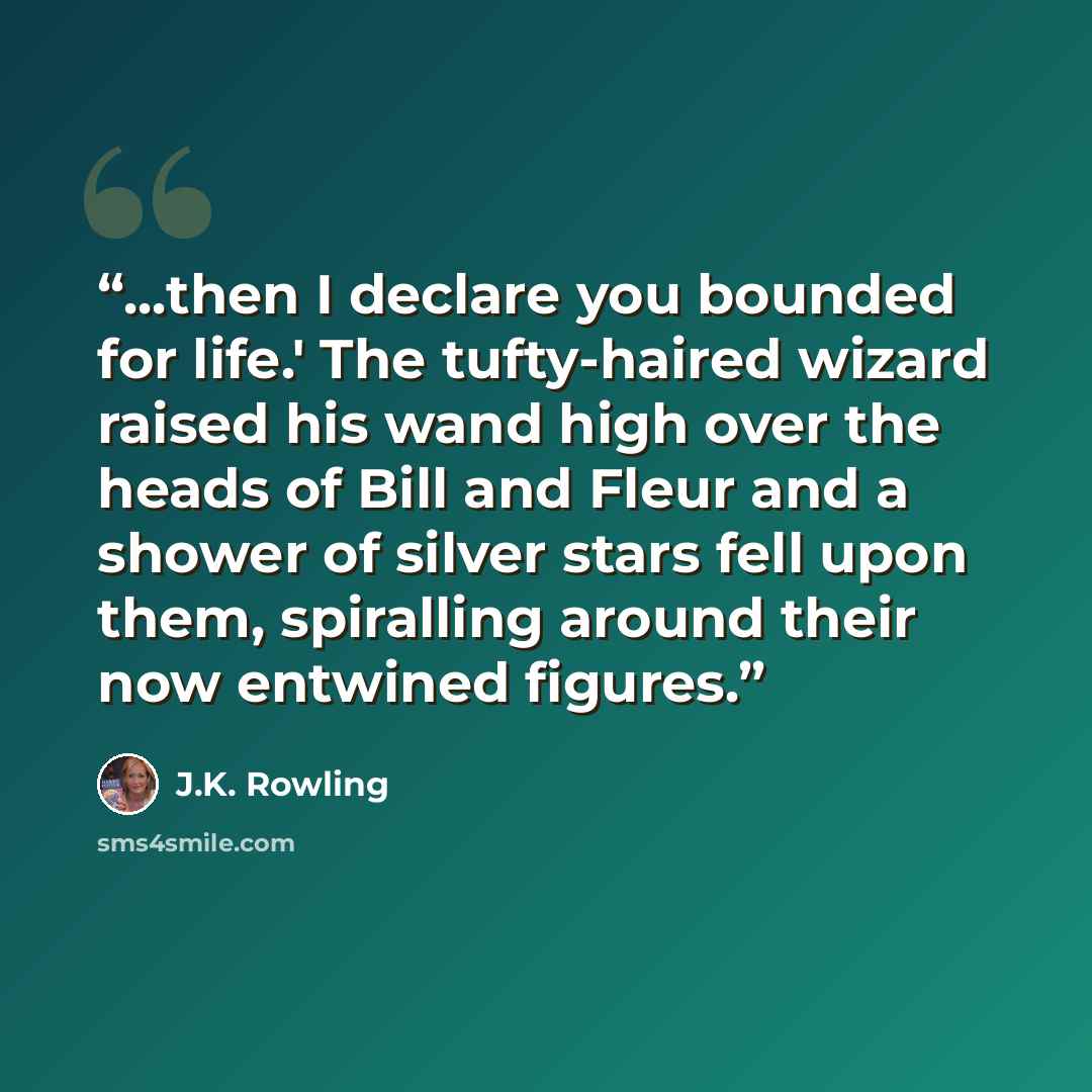 “...then I declare you bounded for life.' The tufty-haired wizard raised his wand high over the heads of Bill and Fleur and a shower of silver stars fell upon them, spiralling around their now entwined figures.” quote by J.K. Rowling