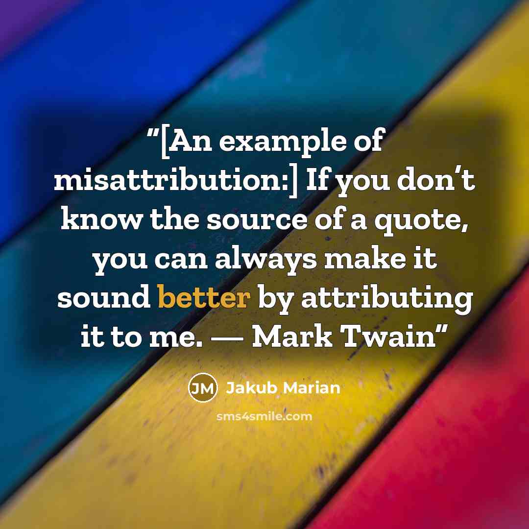 “[An example of misattribution:] If you don’t know the source of a quote, you can always make it sound better by attributing it to me. — Mark Twain” quote by Jakub Marian