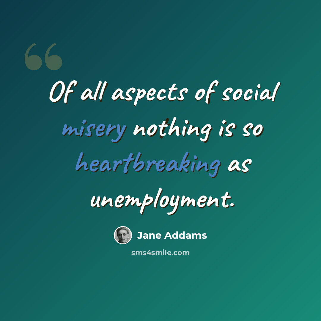 “Of all aspects of social misery nothing is so heartbreaking as unemployment.” quote by Jane Addams