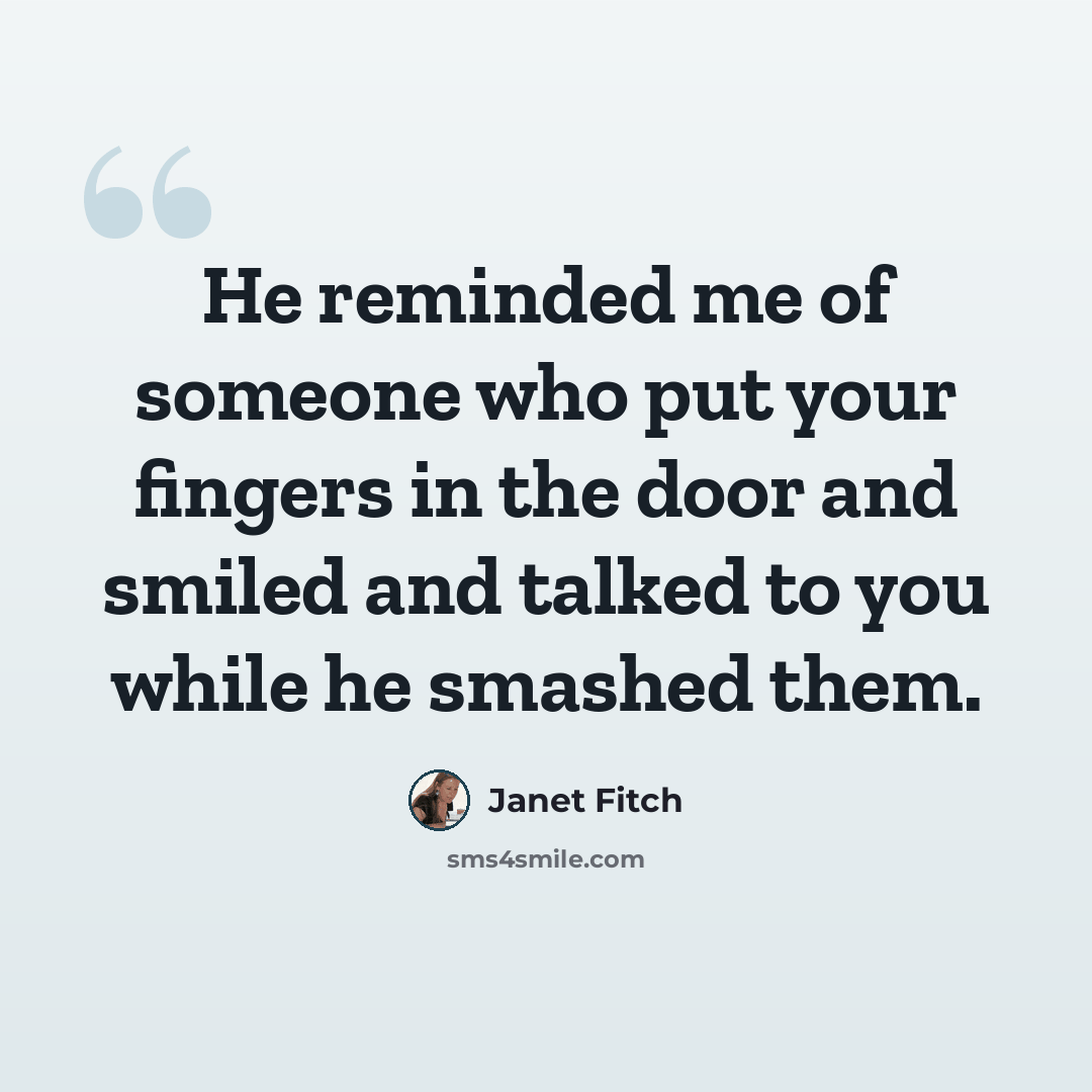 “He reminded me of someone who put your fingers in the door and smiled and talked to you while he smashed them.” quote by Janet Fitch