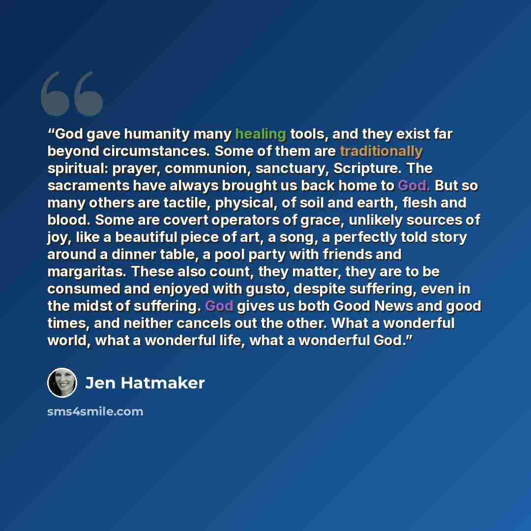 “God gave humanity many healing tools, and they exist far beyond circumstances. Some of them are traditionally spiritual: prayer, communion, sanctuary, Scripture. The sacraments have always brought us back home to God. But so many others are tactile, physical, of soil and earth, flesh and blood…” quote by Jen Hatmaker