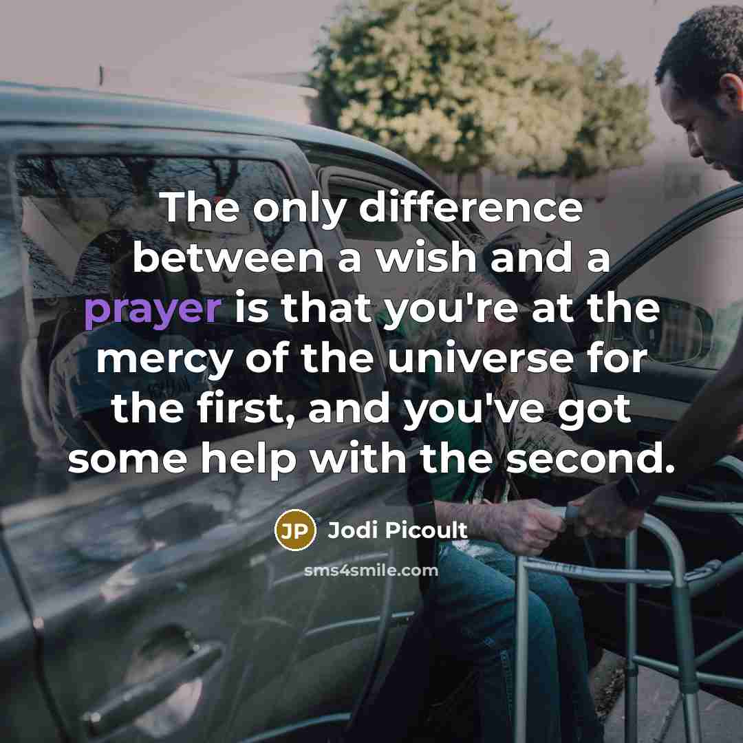 “The only difference between a wish and a prayer is that you're at the mercy of the universe for the first, and you've got some help with the second.” quote by Jodi Picoult