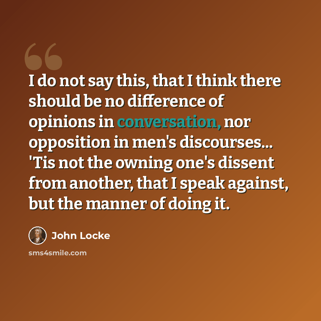 “I do not say this, that I think there should be no difference of opinions in conversation, nor opposition in men's discourses... 'Tis not the owning one's dissent from another, that I speak against, but the manner of doing it.” quote by John Locke
