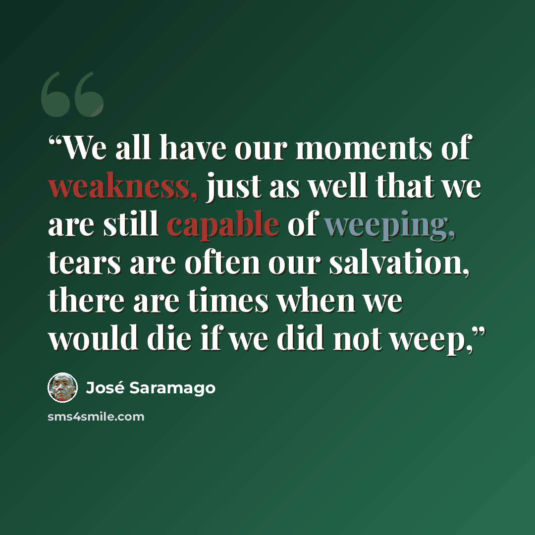 “We all have our moments of weakness, just as well that we are still capable of weeping, tears are often our salvation, there are times when we would die if we did not weep,” quote by José Saramago